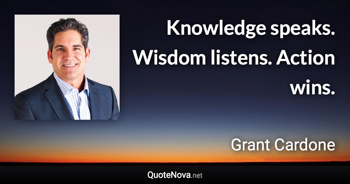 Knowledge speaks. Wisdom listens. Action wins. - Grant Cardone quote