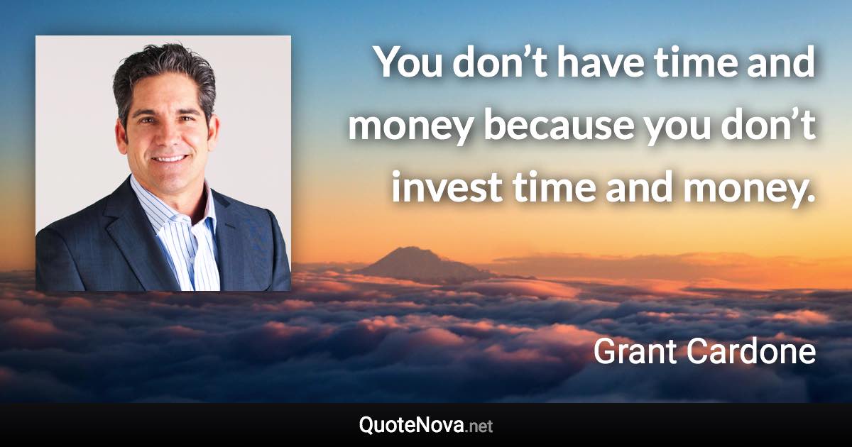 You don’t have time and money because you don’t invest time and money. - Grant Cardone quote