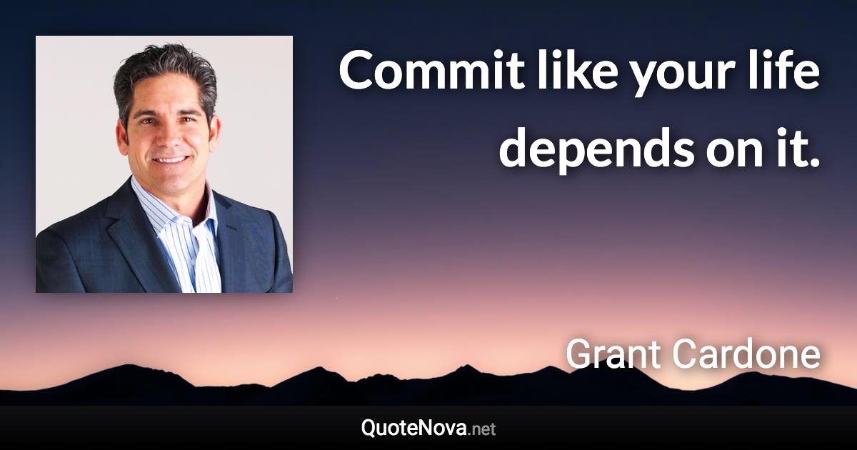 Commit like your life depends on it. - Grant Cardone quote