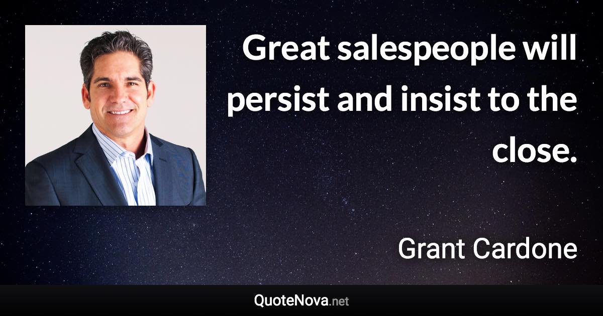 Great salespeople will persist and insist to the close. - Grant Cardone quote