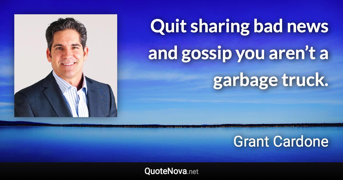 Quit sharing bad news and gossip you aren’t a garbage truck. - Grant Cardone quote