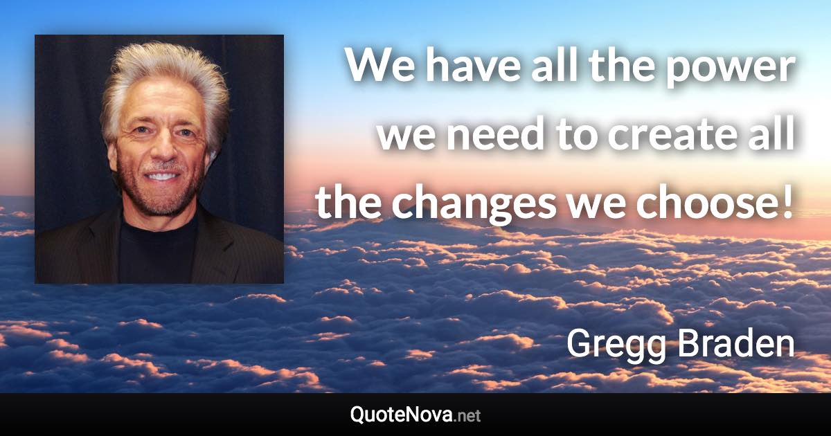 We have all the power we need to create all the changes we choose! - Gregg Braden quote