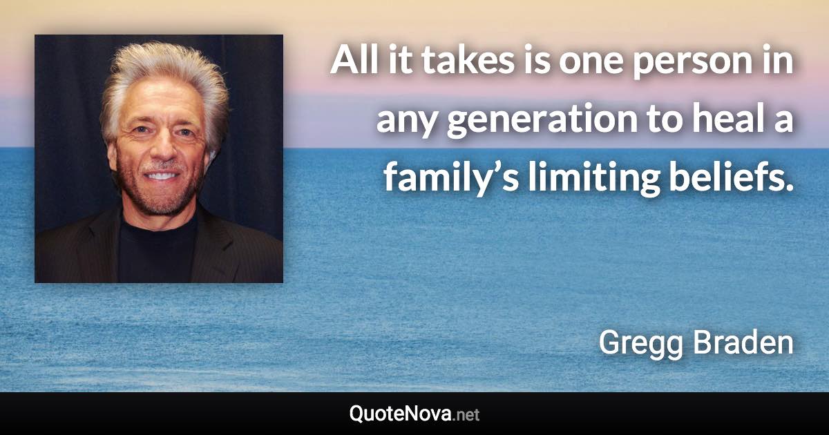 All it takes is one person in any generation to heal a family’s limiting beliefs. - Gregg Braden quote