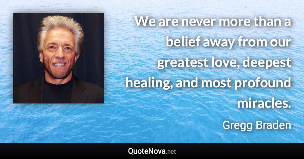 We are never more than a belief away from our greatest love, deepest healing, and most profound miracles. - Gregg Braden quote