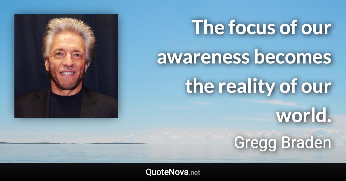 The focus of our awareness becomes the reality of our world. - Gregg Braden quote