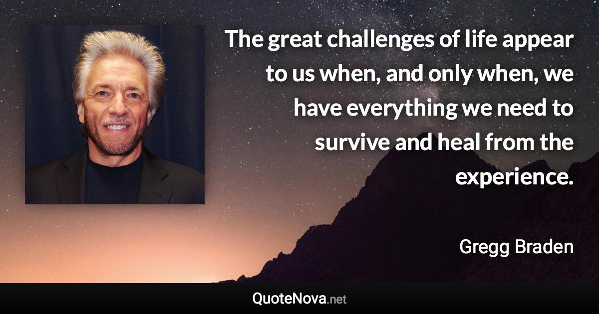 The great challenges of life appear to us when, and only when, we have everything we need to survive and heal from the experience. - Gregg Braden quote