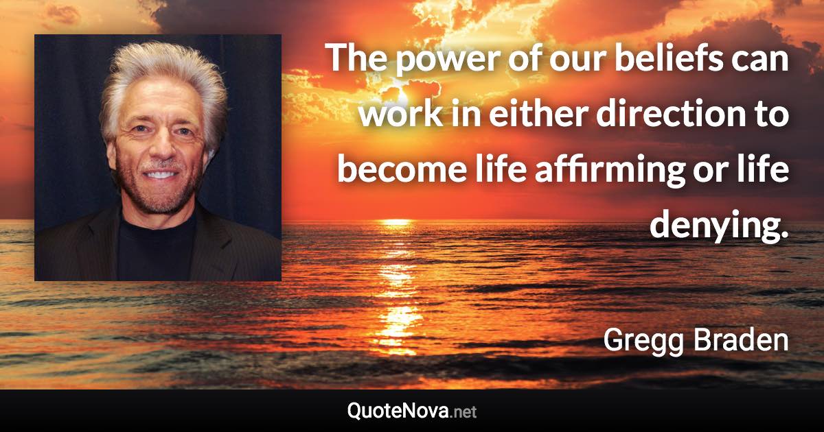 The power of our beliefs can work in either direction to become life affirming or life denying. - Gregg Braden quote