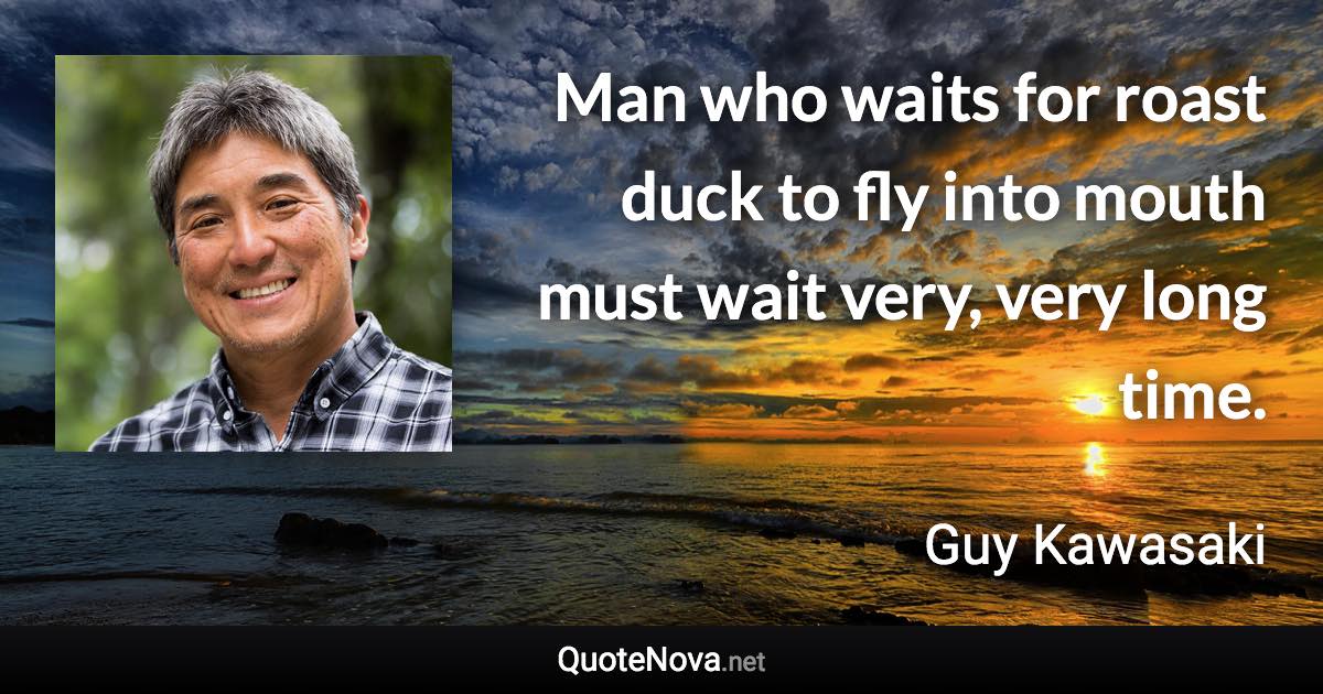 Man who waits for roast duck to fly into mouth must wait very, very long time. - Guy Kawasaki quote