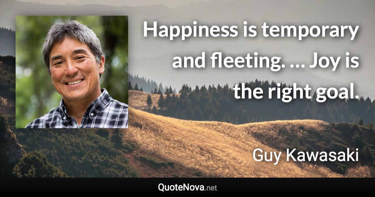 Happiness is temporary and fleeting. … Joy is the right goal. - Guy Kawasaki quote