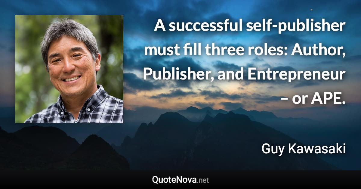 A successful self-publisher must fill three roles: Author, Publisher, and Entrepreneur – or APE. - Guy Kawasaki quote