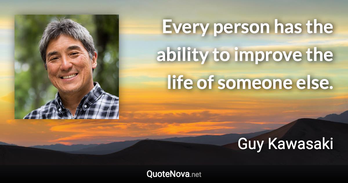 Every person has the ability to improve the life of someone else. - Guy Kawasaki quote