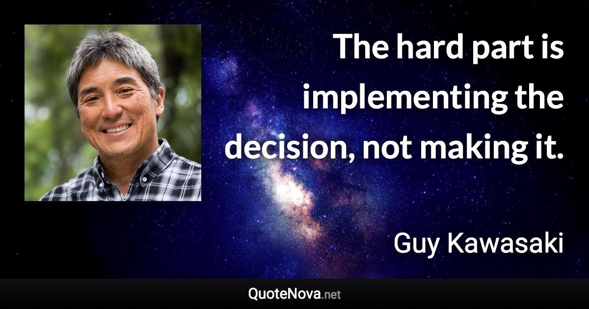 The hard part is implementing the decision, not making it. - Guy Kawasaki quote