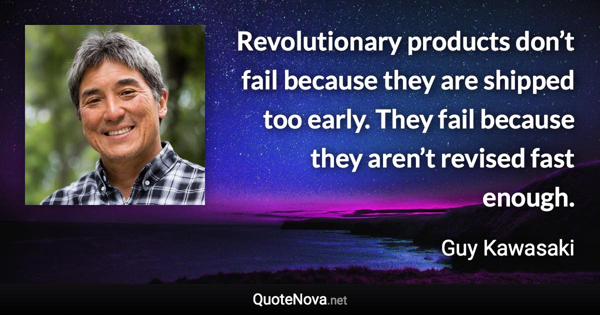 Revolutionary products don’t fail because they are shipped too early. They fail because they aren’t revised fast enough. - Guy Kawasaki quote