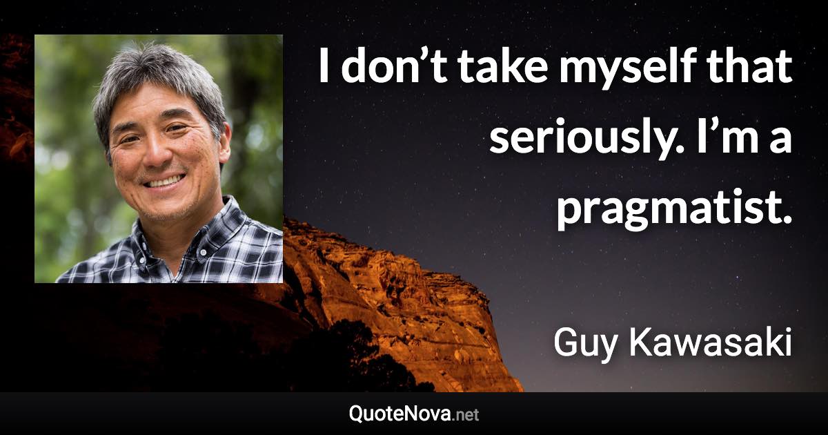 I don’t take myself that seriously. I’m a pragmatist. - Guy Kawasaki quote