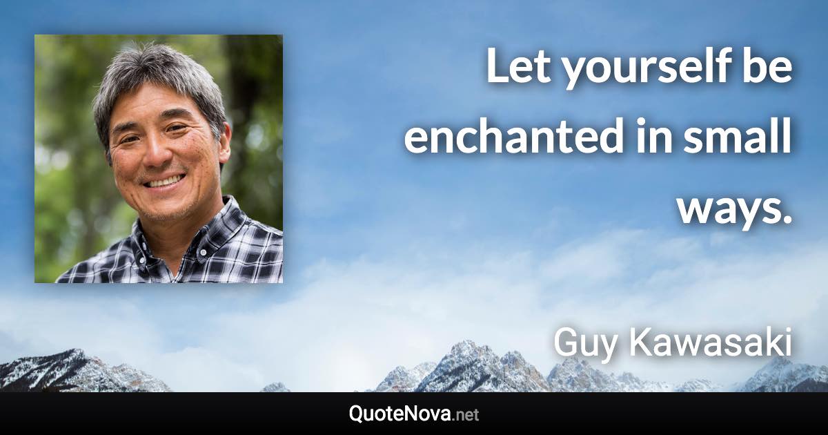 Let yourself be enchanted in small ways. - Guy Kawasaki quote