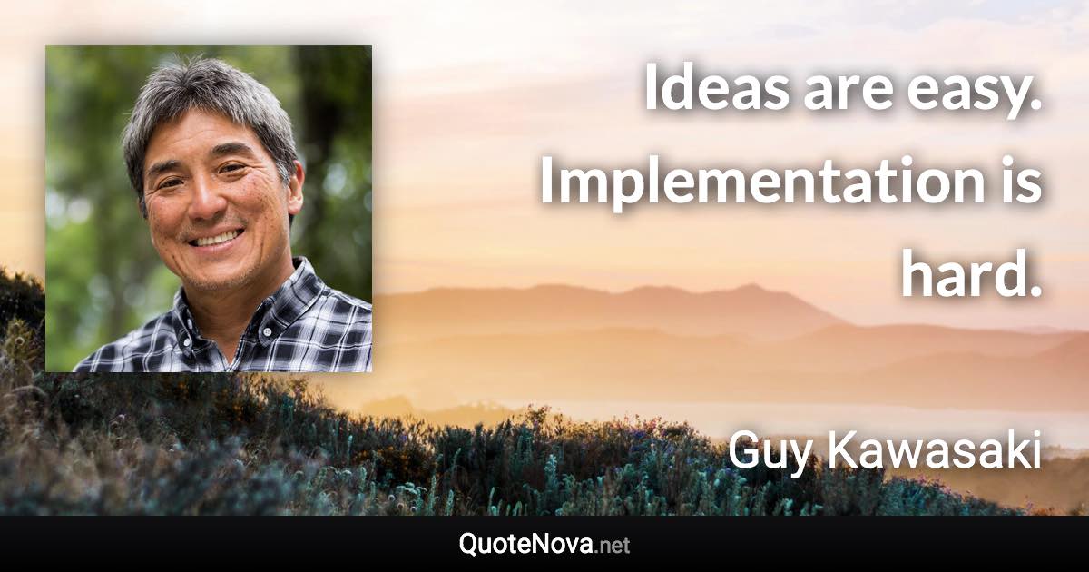 Ideas are easy. Implementation is hard. - Guy Kawasaki quote