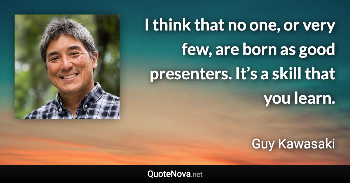 I think that no one, or very few, are born as good presenters. It’s a skill that you learn. - Guy Kawasaki quote