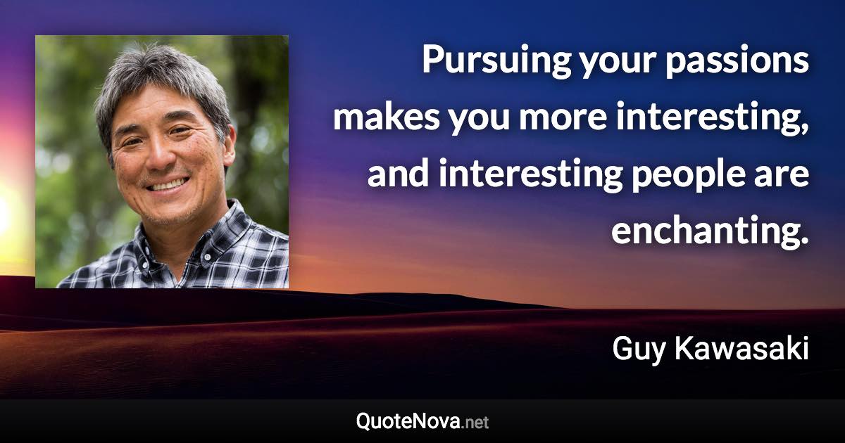 Pursuing your passions makes you more interesting, and interesting people are enchanting. - Guy Kawasaki quote