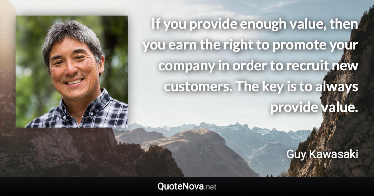 If you provide enough value, then you earn the right to promote your company in order to recruit new customers. The key is to always provide value. - Guy Kawasaki quote