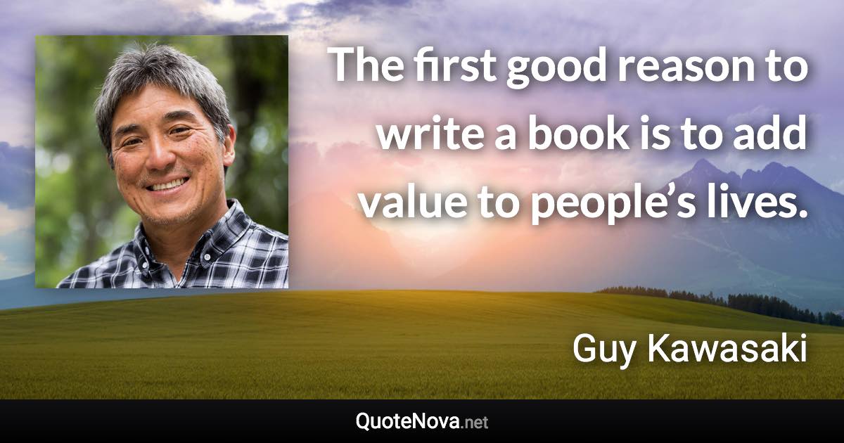 The first good reason to write a book is to add value to people’s lives. - Guy Kawasaki quote