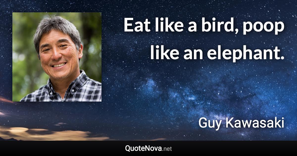 Eat like a bird, poop like an elephant. - Guy Kawasaki quote