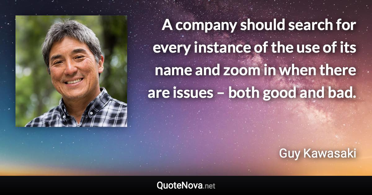 A company should search for every instance of the use of its name and zoom in when there are issues – both good and bad. - Guy Kawasaki quote