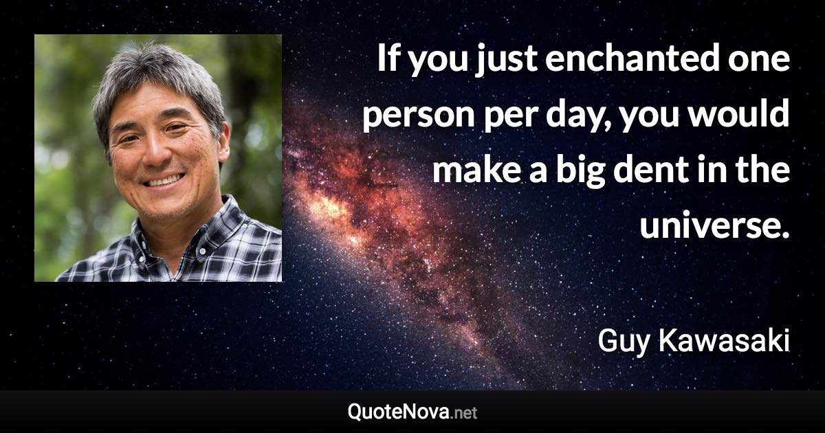 If you just enchanted one person per day, you would make a big dent in the universe. - Guy Kawasaki quote