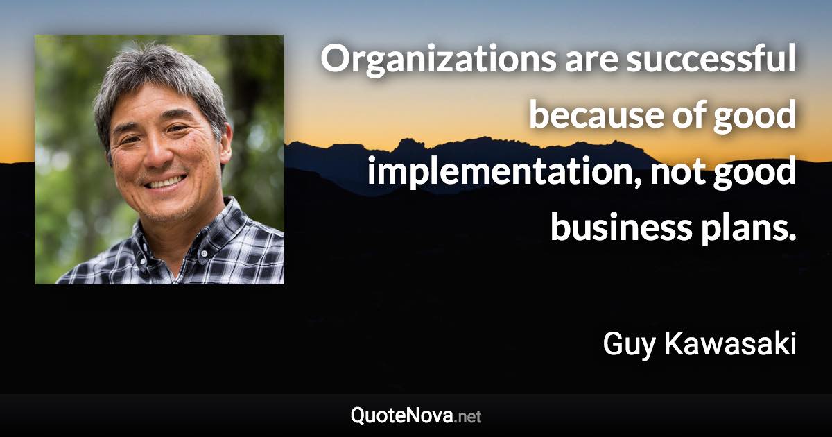 Organizations are successful because of good implementation, not good business plans. - Guy Kawasaki quote