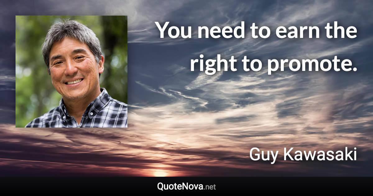 You need to earn the right to promote. - Guy Kawasaki quote