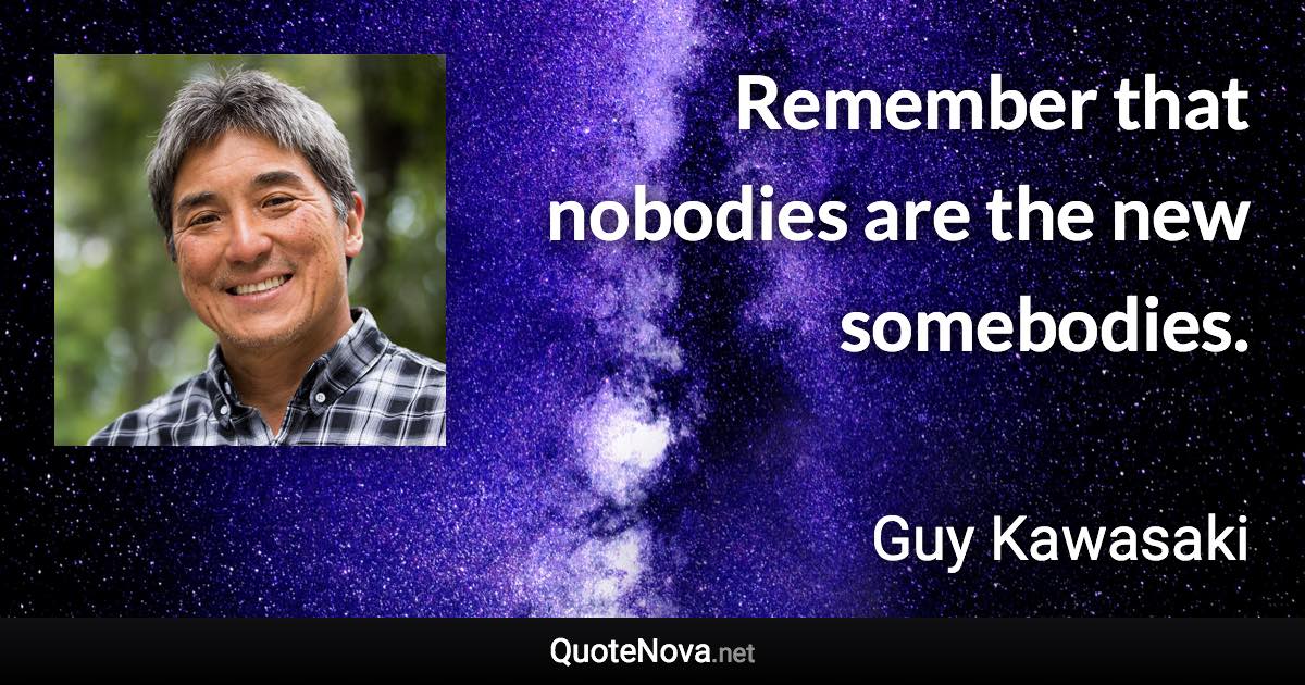 Remember that nobodies are the new somebodies. - Guy Kawasaki quote