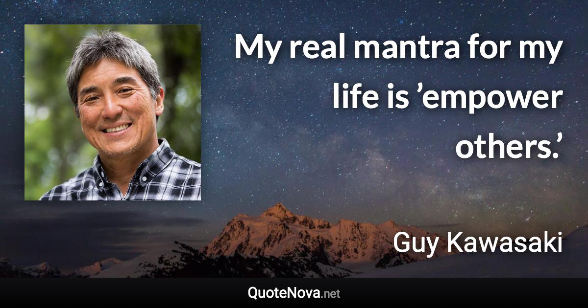 My real mantra for my life is ’empower others.’ - Guy Kawasaki quote