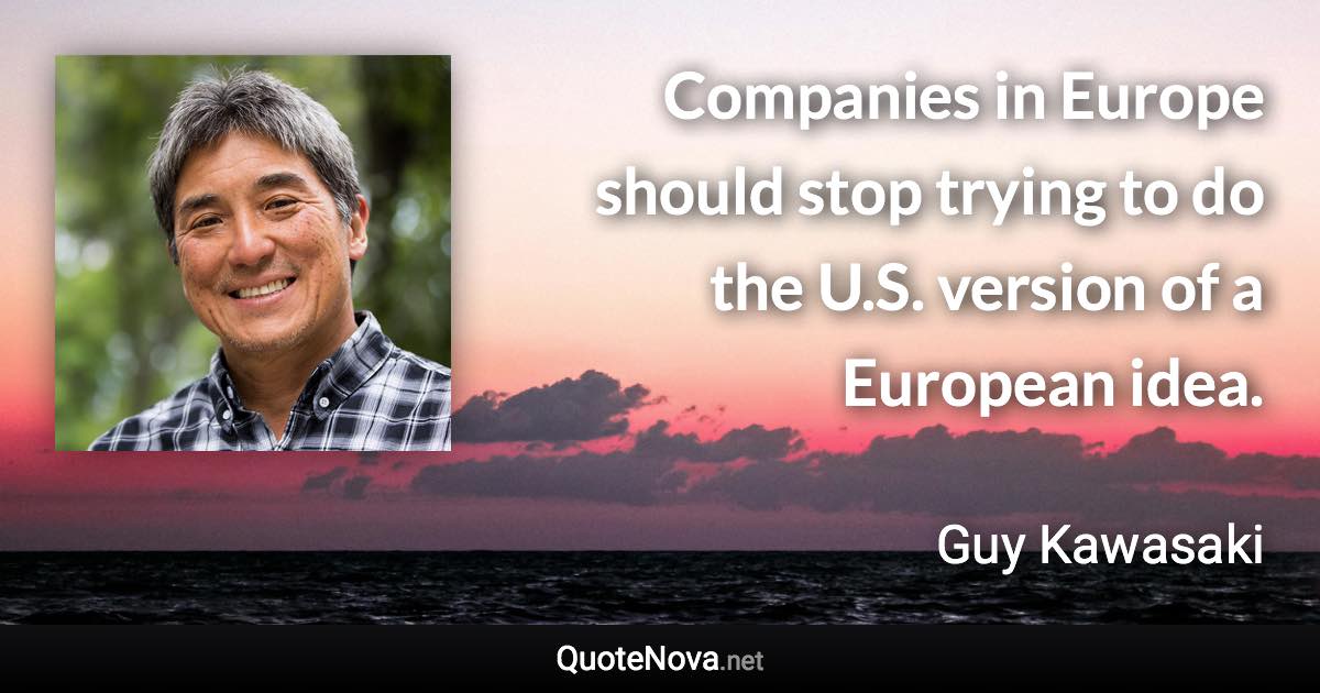 Companies in Europe should stop trying to do the U.S. version of a European idea. - Guy Kawasaki quote