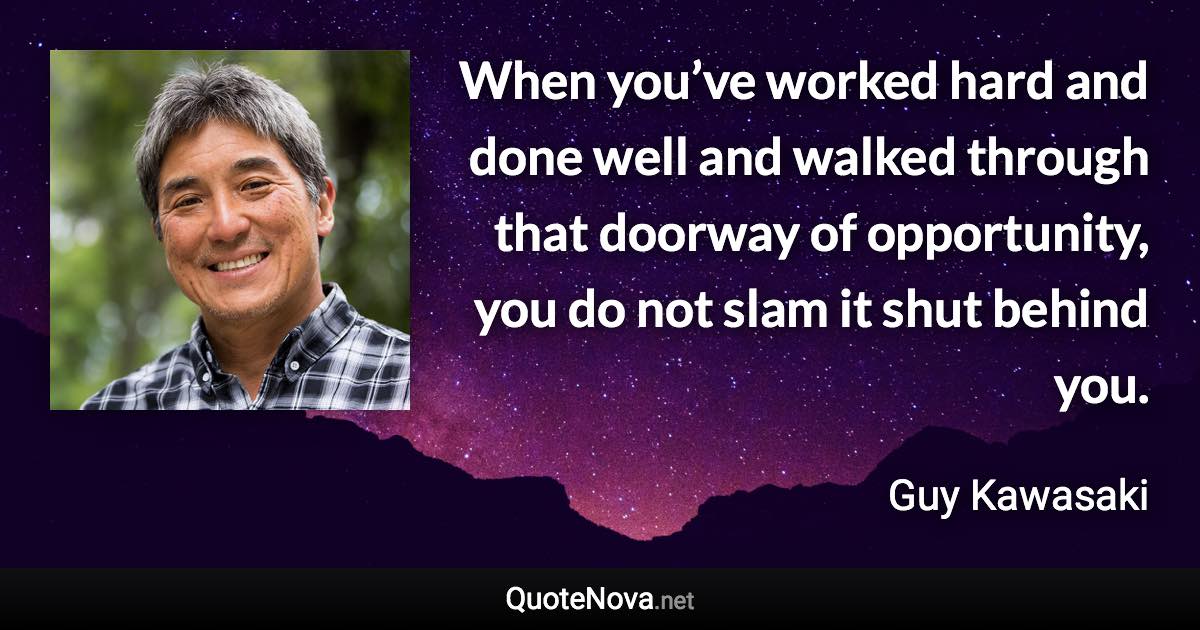 When you’ve worked hard and done well and walked through that doorway of opportunity, you do not slam it shut behind you. - Guy Kawasaki quote