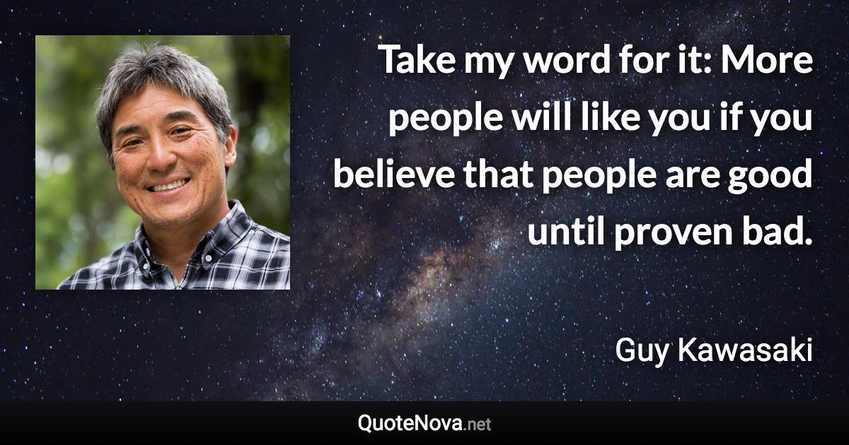 Take my word for it: More people will like you if you believe that people are good until proven bad. - Guy Kawasaki quote