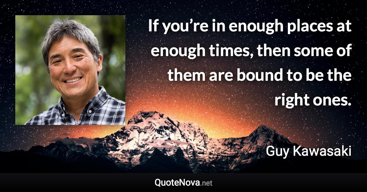 If you’re in enough places at enough times, then some of them are bound to be the right ones. - Guy Kawasaki quote