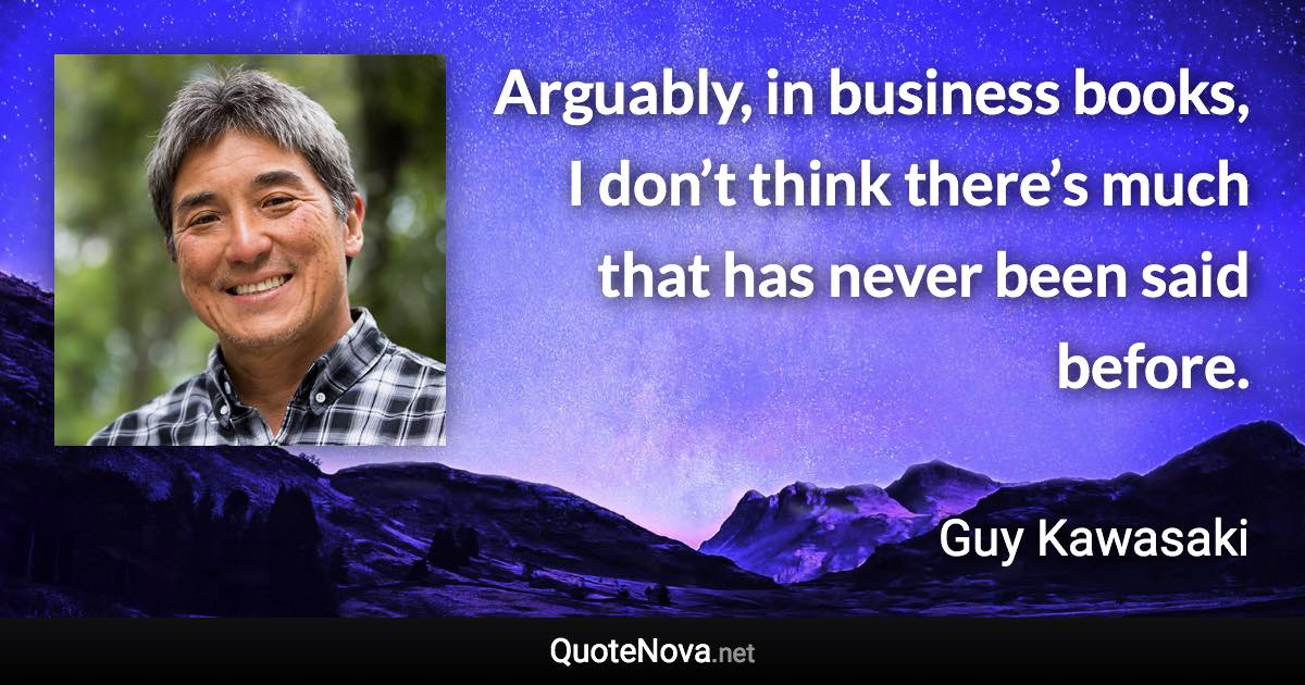 Arguably, in business books, I don’t think there’s much that has never been said before. - Guy Kawasaki quote