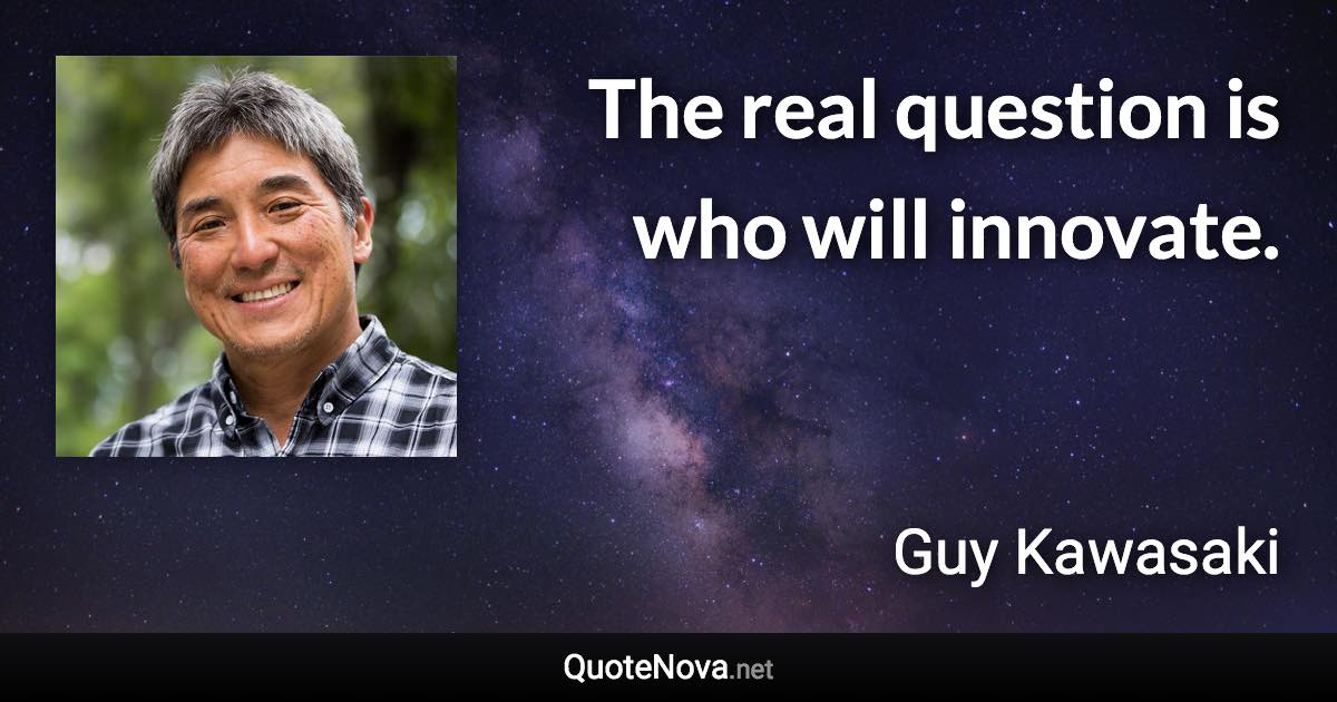 The real question is who will innovate. - Guy Kawasaki quote