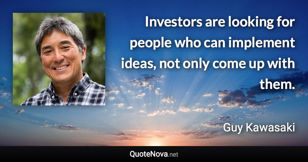 Investors are looking for people who can implement ideas, not only come up with them. - Guy Kawasaki quote