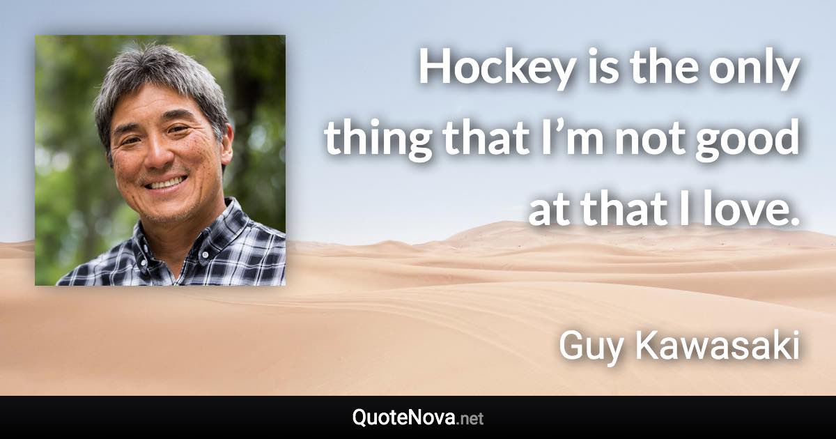 Hockey is the only thing that I’m not good at that I love. - Guy Kawasaki quote