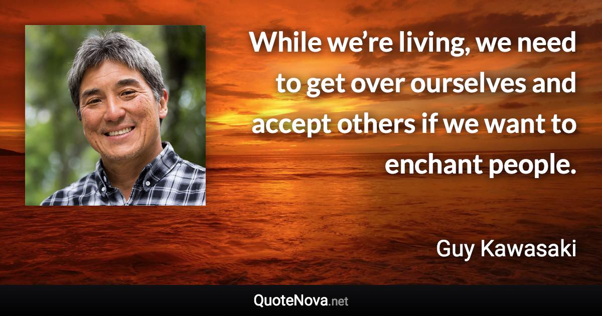 While we’re living, we need to get over ourselves and accept others if we want to enchant people. - Guy Kawasaki quote