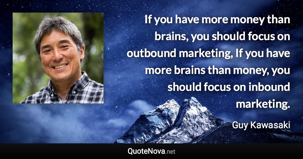 If you have more money than brains, you should focus on outbound marketing, If you have more brains than money, you should focus on inbound marketing. - Guy Kawasaki quote