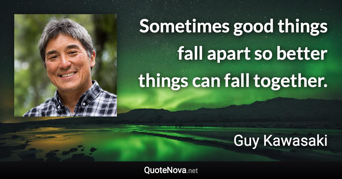 Sometimes good things fall apart so better things can fall together. - Guy Kawasaki quote