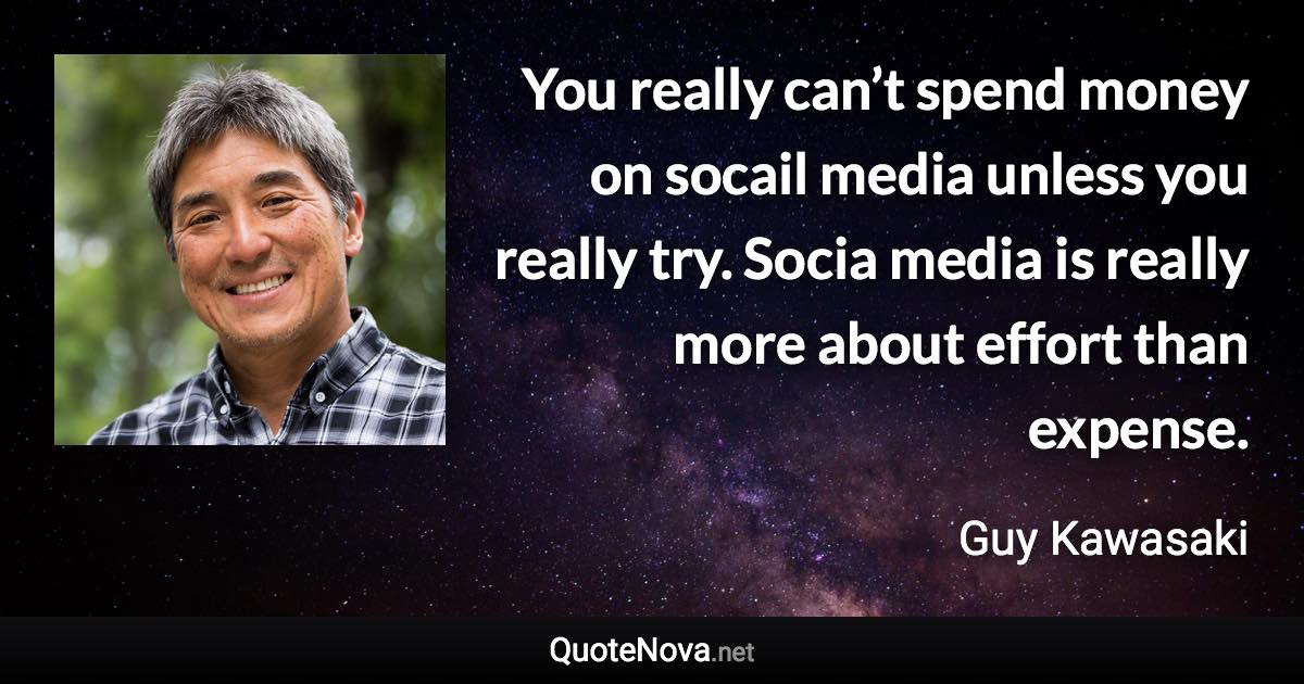 You really can’t spend money on socail media unless you really try. Socia media is really more about effort than expense. - Guy Kawasaki quote