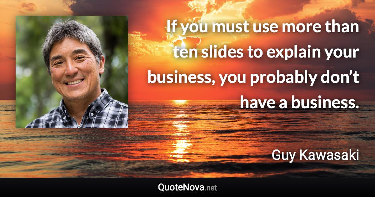 If you must use more than ten slides to explain your business, you probably don’t have a business. - Guy Kawasaki quote