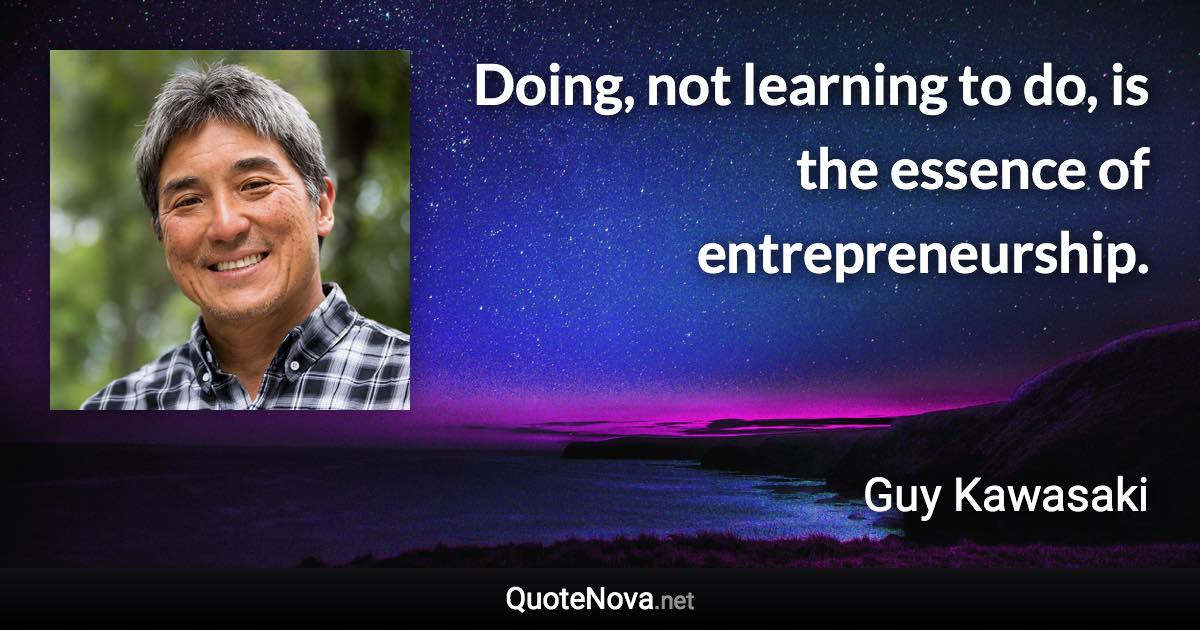 Doing, not learning to do, is the essence of entrepreneurship. - Guy Kawasaki quote