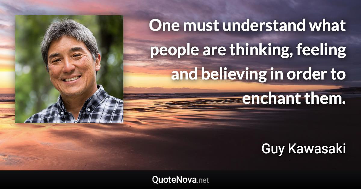 One must understand what people are thinking, feeling and believing in order to enchant them. - Guy Kawasaki quote