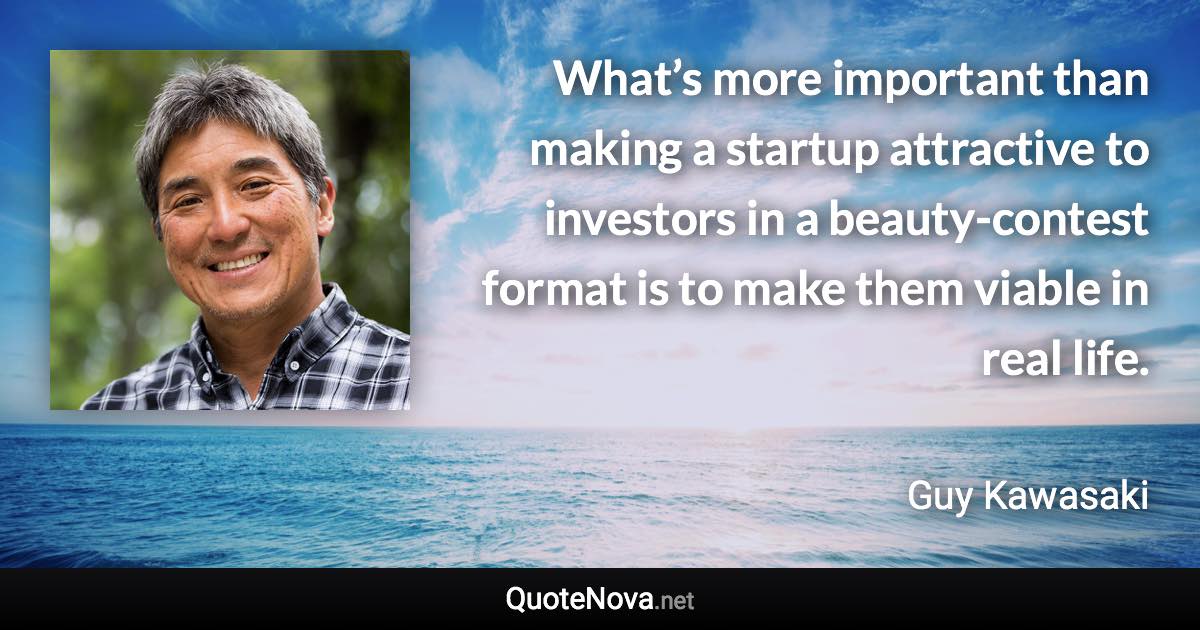 What’s more important than making a startup attractive to investors in a beauty-contest format is to make them viable in real life. - Guy Kawasaki quote