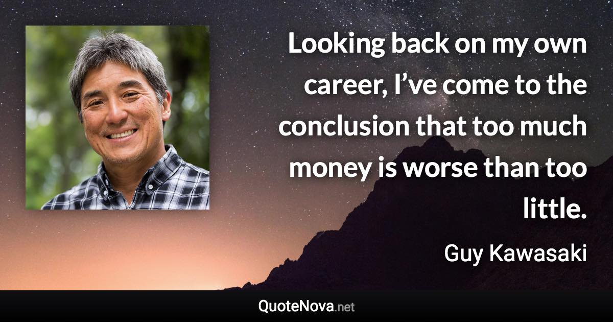 Looking back on my own career, I’ve come to the conclusion that too much money is worse than too little. - Guy Kawasaki quote