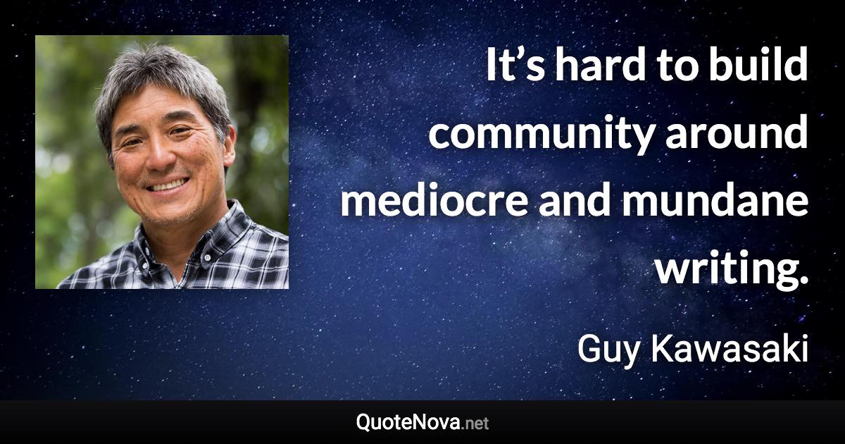 It’s hard to build community around mediocre and mundane writing. - Guy Kawasaki quote