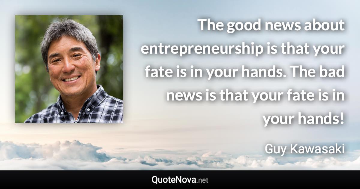 The good news about entrepreneurship is that your fate is in your hands. The bad news is that your fate is in your hands! - Guy Kawasaki quote